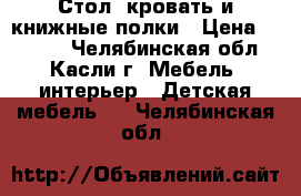 Стол, кровать и книжные полки › Цена ­ 4 500 - Челябинская обл., Касли г. Мебель, интерьер » Детская мебель   . Челябинская обл.